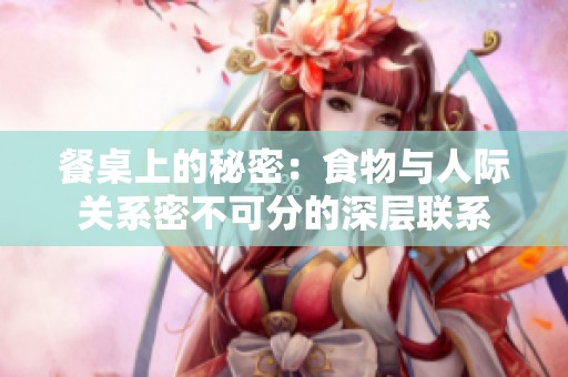 餐桌上的秘密：食物与人际关系密不可分的深层联系