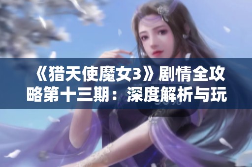 《猎天使魔女3》剧情全攻略第十三期：深度解析与玩法技巧分享