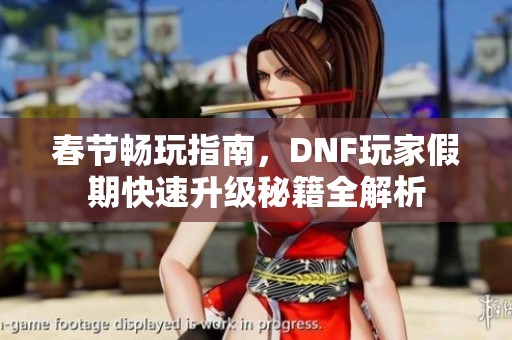 春节畅玩指南，DNF玩家假期快速升级秘籍全解析