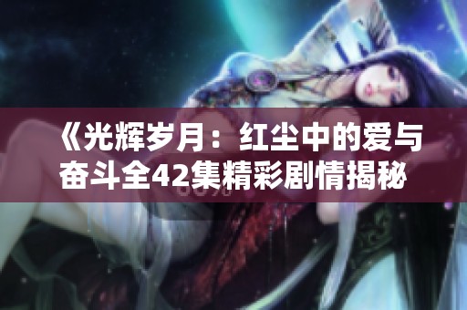 《光辉岁月：红尘中的爱与奋斗全42集精彩剧情揭秘》