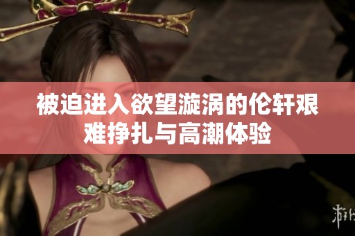 被迫进入欲望漩涡的伦轩艰难挣扎与高潮体验