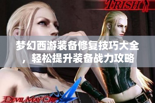 梦幻西游装备修复技巧大全，轻松提升装备战力攻略
