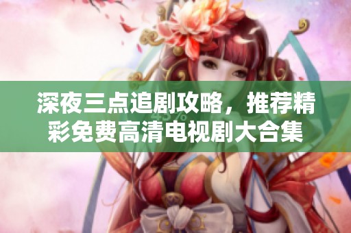 深夜三点追剧攻略，推荐精彩免费高清电视剧大合集