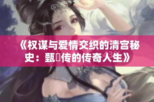 《权谋与爱情交织的清宫秘史：甄嬛传的传奇人生》