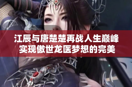 江辰与唐楚楚再战人生巅峰 实现傲世龙医梦想的完美结局