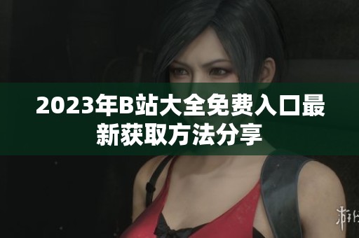 2023年B站大全免费入口最新获取方法分享