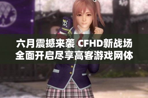 六月震撼来袭 CFHD新战场全面开启尽享高客游戏网体验