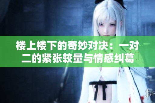 楼上楼下的奇妙对决：一对二的紧张较量与情感纠葛