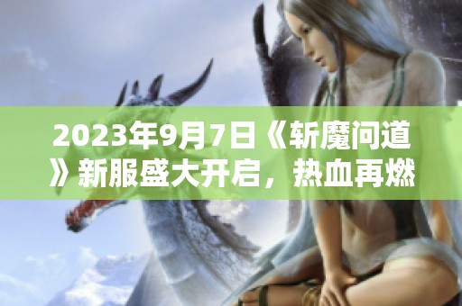 2023年9月7日《斩魔问道》新服盛大开启，热血再燃!