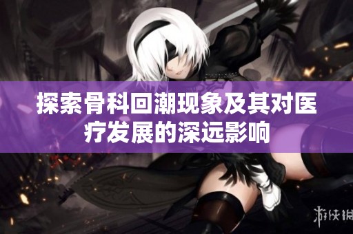 探索骨科回潮现象及其对医疗发展的深远影响