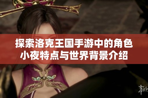 探索洛克王国手游中的角色小夜特点与世界背景介绍