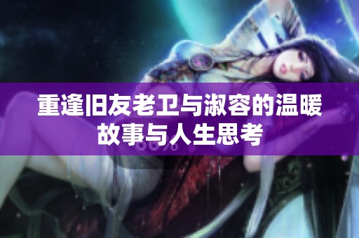 重逢旧友老卫与淑容的温暖故事与人生思考