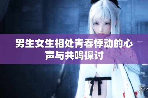 男生女生相处青春悸动的心声与共鸣探讨
