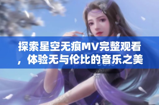 探索星空无痕MV完整观看，体验无与伦比的音乐之美