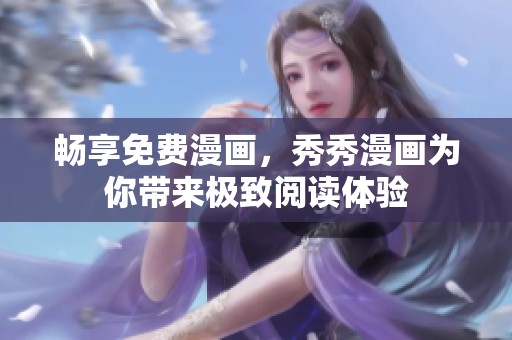 畅享免费漫画，秀秀漫画为你带来极致阅读体验