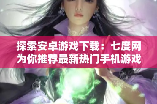 探索安卓游戏下载：七度网为你推荐最新热门手机游戏