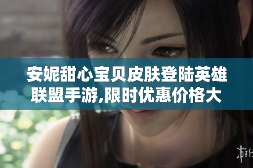 安妮甜心宝贝皮肤登陆英雄联盟手游,限时优惠价格大揭秘