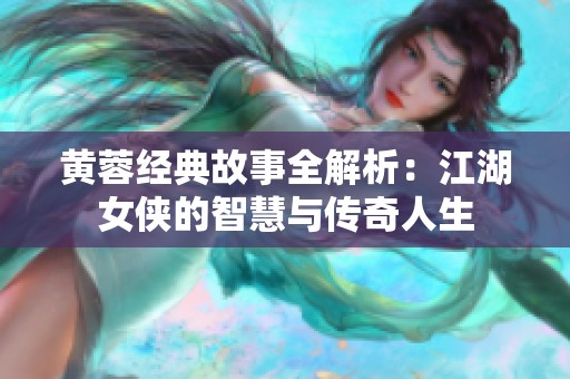 黄蓉经典故事全解析：江湖女侠的智慧与传奇人生