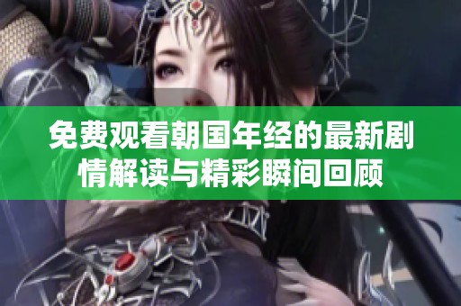 免费观看朝国年经的最新剧情解读与精彩瞬间回顾