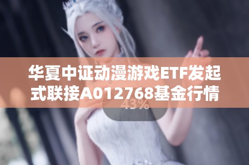 华夏中证动漫游戏ETF发起式联接A012768基金行情分析与最新动态