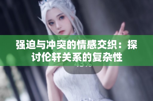 强迫与冲突的情感交织：探讨伦轩关系的复杂性