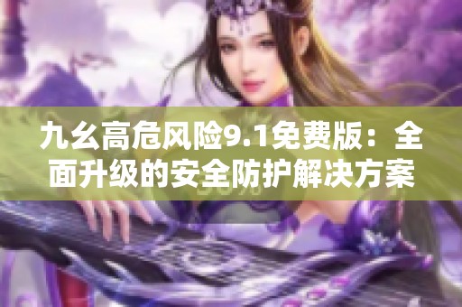 九幺高危风险9.1免费版：全面升级的安全防护解决方案
