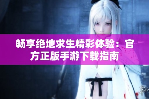畅享绝地求生精彩体验：官方正版手游下载指南