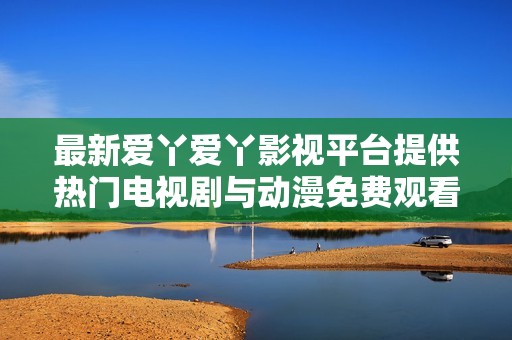 最新爱丫爱丫影视平台提供热门电视剧与动漫免费观看功能