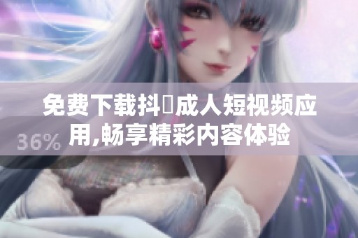 免费下载抖抈成人短视频应用,畅享精彩内容体验