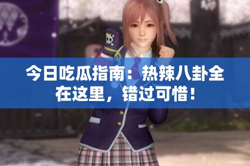 今日吃瓜指南：热辣八卦全在这里，错过可惜！