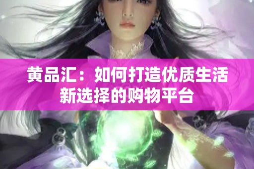 黄品汇：如何打造优质生活新选择的购物平台