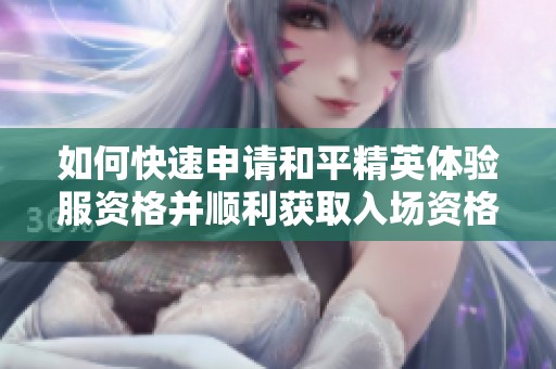 如何快速申请和平精英体验服资格并顺利获取入场资格