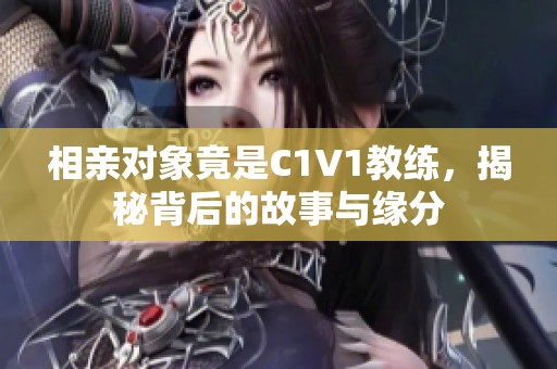相亲对象竟是C1V1教练，揭秘背后的故事与缘分