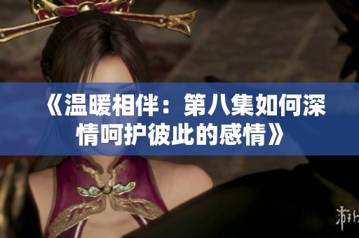 《温暖相伴：第八集如何深情呵护彼此的感情》