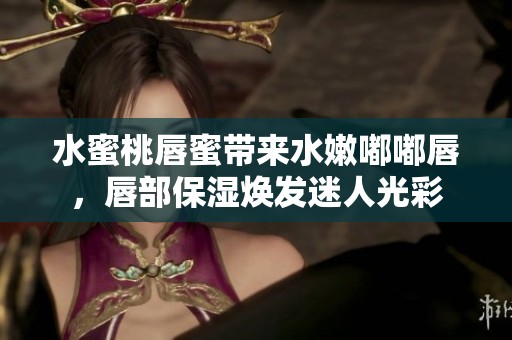水蜜桃唇蜜带来水嫩嘟嘟唇，唇部保湿焕发迷人光彩