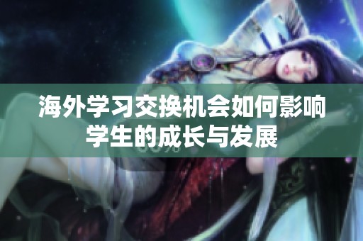 海外学习交换机会如何影响学生的成长与发展