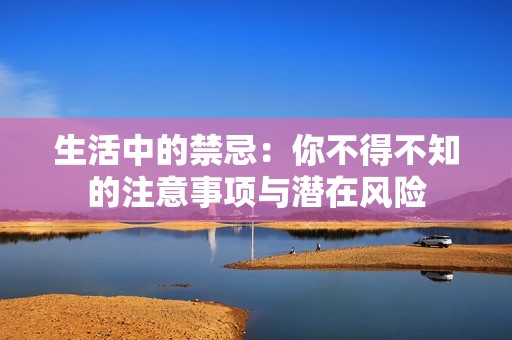生活中的禁忌：你不得不知的注意事项与潜在风险