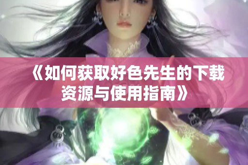 《如何获取好色先生的下载资源与使用指南》