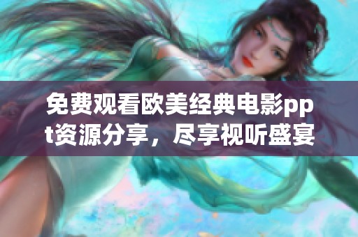 免费观看欧美经典电影ppt资源分享，尽享视听盛宴