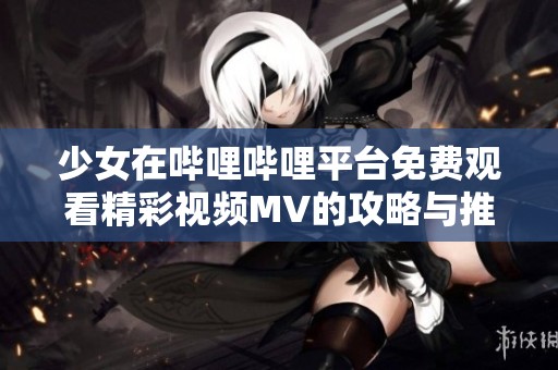 少女在哔哩哔哩平台免费观看精彩视频MV的攻略与推荐