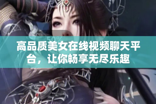 高品质美女在线视频聊天平台，让你畅享无尽乐趣