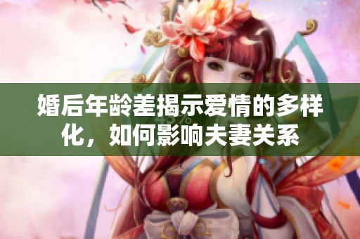 婚后年龄差揭示爱情的多样化，如何影响夫妻关系