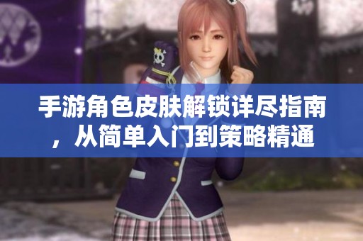 手游角色皮肤解锁详尽指南，从简单入门到策略精通