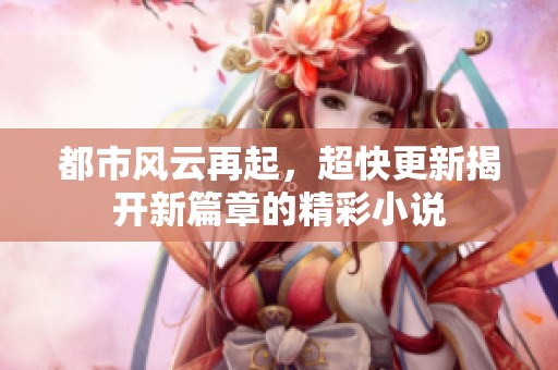都市风云再起，超快更新揭开新篇章的精彩小说