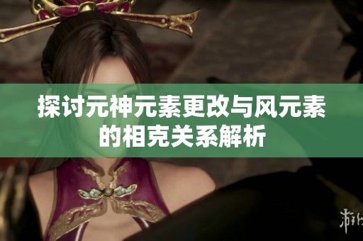 探讨元神元素更改与风元素的相克关系解析