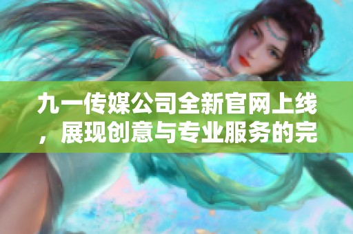 九一传媒公司全新官网上线，展现创意与专业服务的完美结合