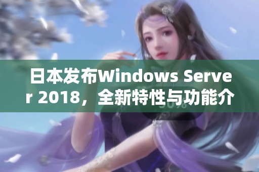 日本发布Windows Server 2018，全新特性与功能介绍