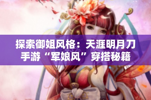 探索御姐风格：天涯明月刀手游“军娘风”穿搭秘籍