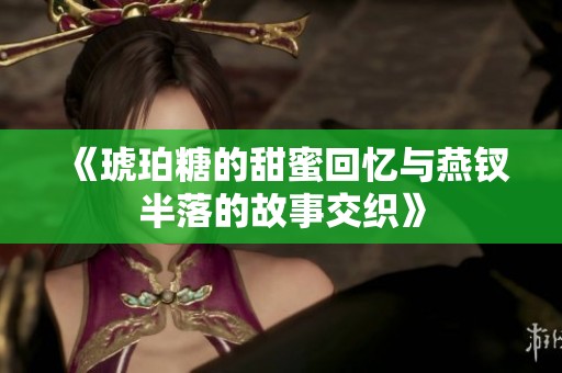 《琥珀糖的甜蜜回忆与燕钗半落的故事交织》