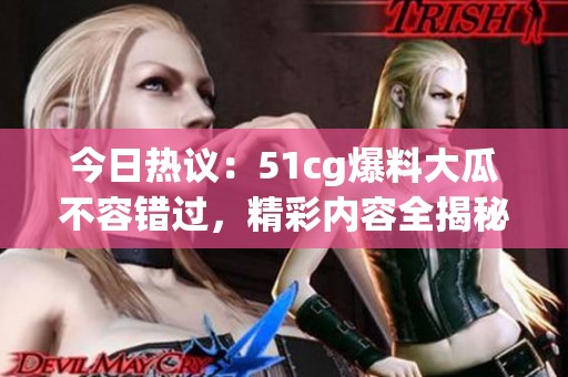 今日热议：51cg爆料大瓜不容错过，精彩内容全揭秘！